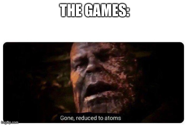 gone reduced to atoms | THE GAMES: | image tagged in gone reduced to atoms | made w/ Imgflip meme maker