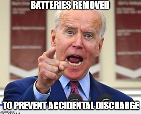 Joe Biden no malarkey | BATTERIES REMOVED; TO PREVENT ACCIDENTAL DISCHARGE | image tagged in joe biden no malarkey | made w/ Imgflip meme maker