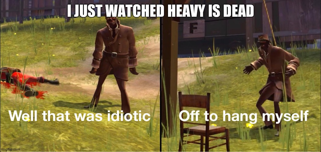 Off to hang myself | I JUST WATCHED HEAVY IS DEAD | image tagged in off to hang myself | made w/ Imgflip meme maker