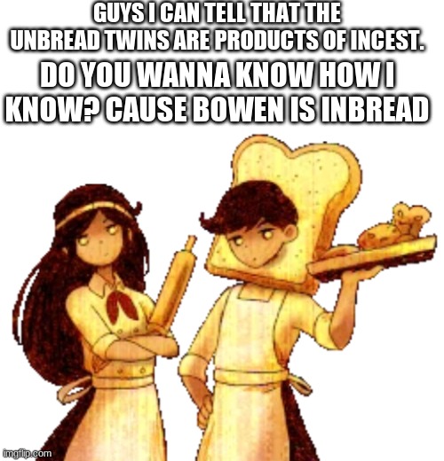 *slight simping noises for Daphne* | GUYS I CAN TELL THAT THE UNREAD TWINS ARE PRODUCTS OF INCEST. DO YOU WANNA KNOW HOW I KNOW? CAUSE BOWEN IS INBREAD | image tagged in blank white template | made w/ Imgflip meme maker