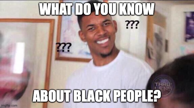 Black guy confused | WHAT DO YOU KNOW ABOUT BLACK PEOPLE? | image tagged in black guy confused | made w/ Imgflip meme maker