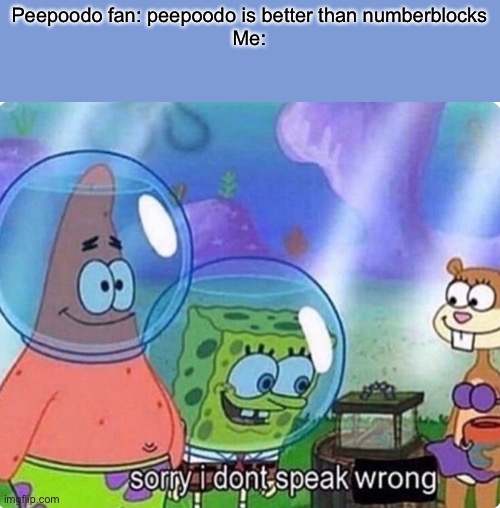 Hating on numberblocks is racist because numberblocks lives matter | Peepoodo fan: peepoodo is better than numberblocks
Me: | image tagged in sorry i don't speak wrong,peepoodo,numberblocks,spongebob | made w/ Imgflip meme maker