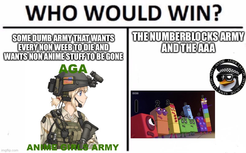 Remove the aga from existence | SOME DUMB ARMY THAT WANTS EVERY NON WEEB TO DIE AND WANTS NON ANIME STUFF TO BE GONE; THE NUMBERBLOCKS ARMY
AND THE AAA | image tagged in memes,who would win,aaa,anime girls army,anti anime association,numberblocks | made w/ Imgflip meme maker