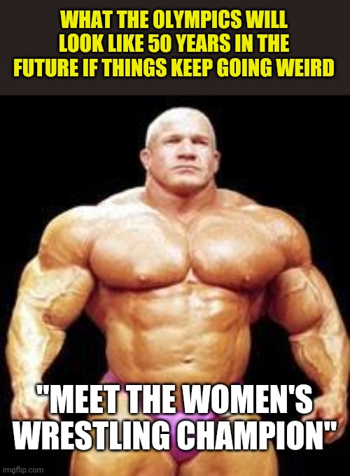 There is a limit right? | WHAT THE OLYMPICS WILL LOOK LIKE 50 YEARS IN THE FUTURE IF THINGS KEEP GOING WEIRD; "MEET THE WOMEN'S WRESTLING CHAMPION" | image tagged in muscles,olympics,men vs women | made w/ Imgflip meme maker
