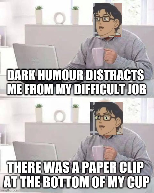 When you try too much to relax. | DARK HUMOUR DISTRACTS 
ME FROM MY DIFFICULT JOB; THERE WAS A PAPER CLIP 
AT THE BOTTOM OF MY CUP | image tagged in memes,hide the pain harold | made w/ Imgflip meme maker