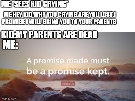 I find this very funny | ME:*SEES KID CRYING*; ME:HEY KID WHY YOU CRYING.ARE YOU LOST.I PROMISE I WILL BRING YOU TO YOUR PARENTS; KID:MY PARENTS ARE DEAD; ME: | image tagged in funny,yourlocalgay | made w/ Imgflip meme maker