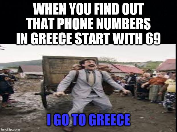 I made my first image in the fun stream before this one im so proud anyway here's funny shit | WHEN YOU FIND OUT THAT PHONE NUMBERS IN GREECE START WITH 69; I GO TO GREECE | image tagged in yourlocalgay,borat i go to america,funny shit | made w/ Imgflip meme maker