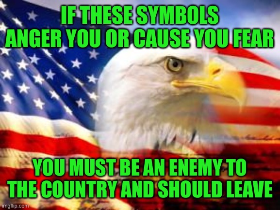 The symbols of America are a symbol of freedom and Liberty known throughout the world. | IF THESE SYMBOLS ANGER YOU OR CAUSE YOU FEAR; YOU MUST BE AN ENEMY TO THE COUNTRY AND SHOULD LEAVE | image tagged in american flag,america the beautiful,love it or leave it,sjw triggered,gtfo,god bless america | made w/ Imgflip meme maker