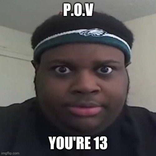 Edp | P.O.V; YOU'RE 13 | image tagged in memes | made w/ Imgflip meme maker