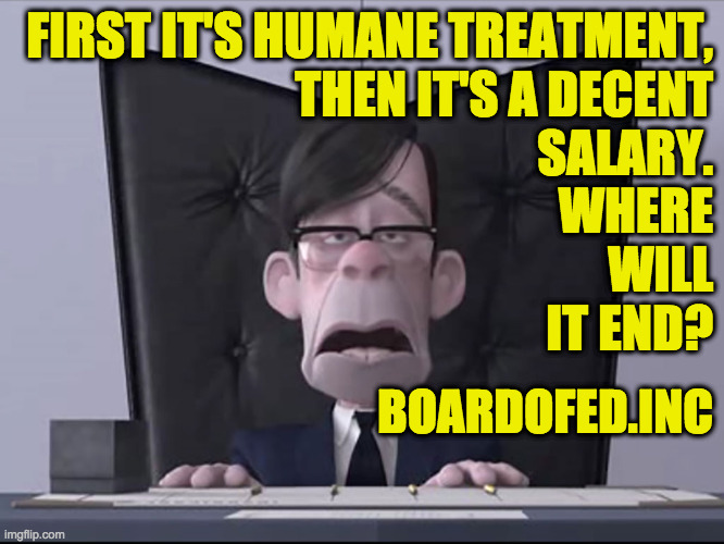FIRST IT'S HUMANE TREATMENT,
THEN IT'S A DECENT
SALARY.
WHERE
WILL
IT END? BOARDOFED.INC | made w/ Imgflip meme maker