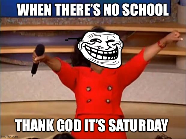 Oprah You Get A Meme | WHEN THERE’S NO SCHOOL; THANK GOD IT’S SATURDAY | image tagged in memes,oprah you get a | made w/ Imgflip meme maker