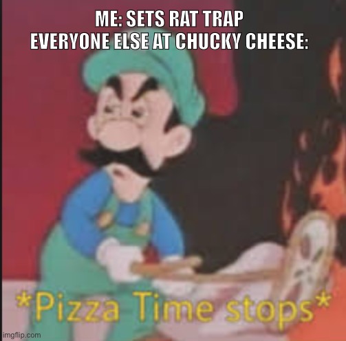 poor chucky | ME: SETS RAT TRAP
EVERYONE ELSE AT CHUCKY CHEESE: | image tagged in pizza time stops,funny,pizza,luigi,mario,haha | made w/ Imgflip meme maker