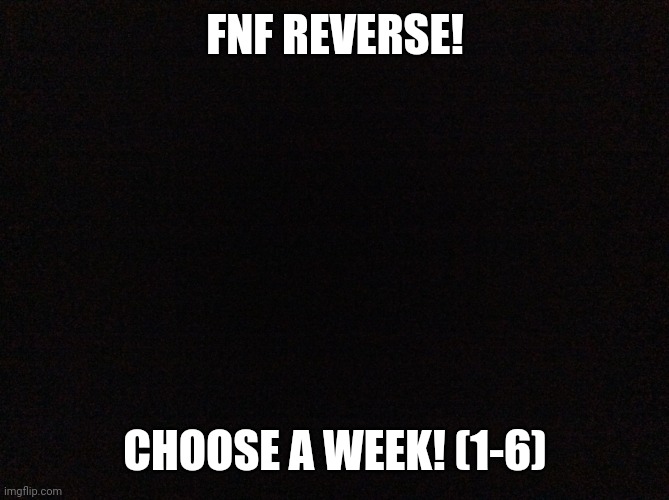 Fnf | FNF REVERSE! CHOOSE A WEEK! (1-6) | image tagged in black image | made w/ Imgflip meme maker