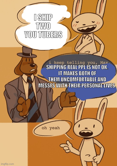 Sam offering us facts |  I SHIP TWO YOU TUBERS; SHIPPING REAL PPL IS NOT OK.
IT MAKES BOTH OF THEM UNCOMFORTABLE AND
MESSES WITH THEIR PERSONAL LIVES. | image tagged in sam and max,youtubers,ships | made w/ Imgflip meme maker
