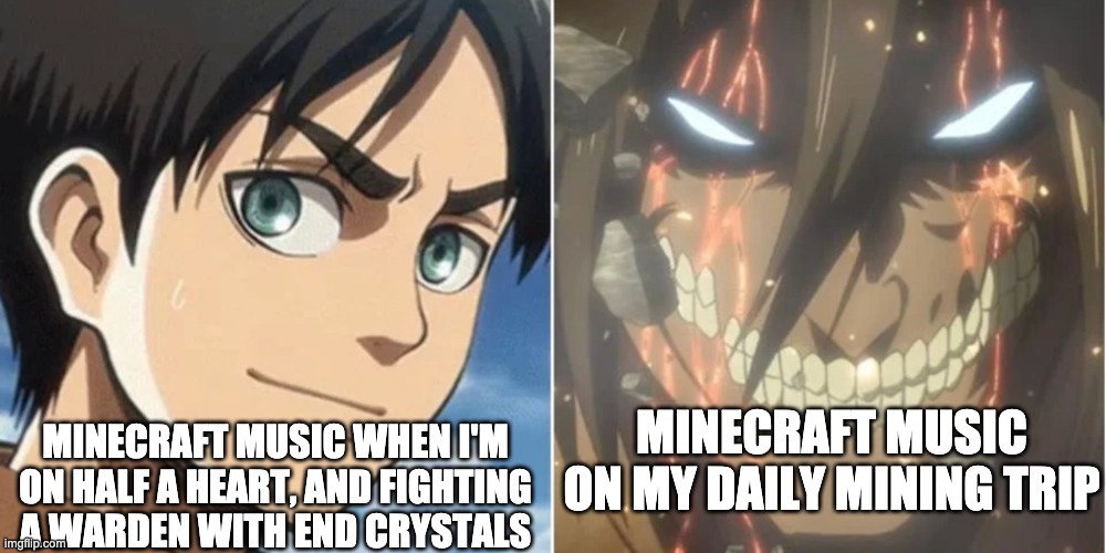 Minecraft Music | MINECRAFT MUSIC WHEN I'M ON HALF A HEART, AND FIGHTING A WARDEN WITH END CRYSTALS; MINECRAFT MUSIC ON MY DAILY MINING TRIP | image tagged in minecraft,so true memes,memes,meme,attack on titan,music | made w/ Imgflip meme maker