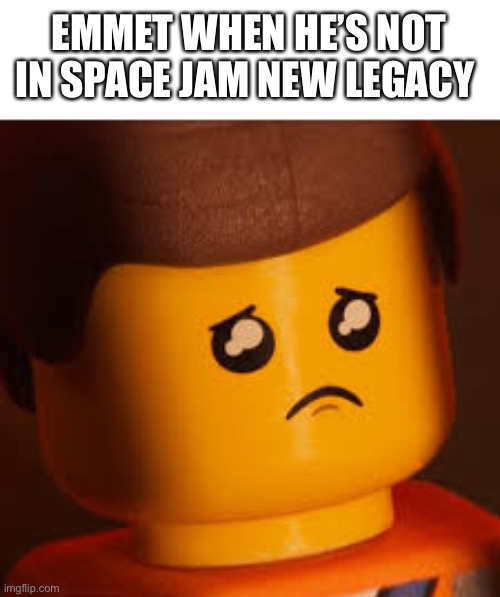 Sad Emmet | EMMET WHEN HE’S NOT IN SPACE JAM NEW LEGACY | image tagged in sad emmet | made w/ Imgflip meme maker