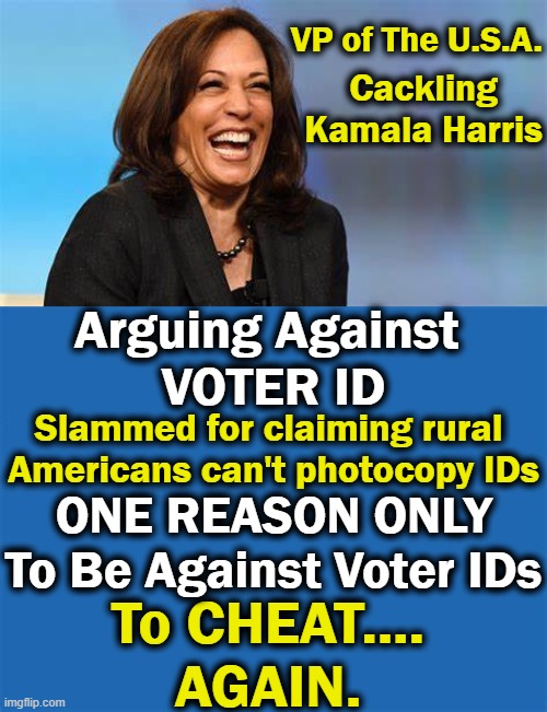 Democrat Idiocy Runs Deep & Dirty | VP of The U.S.A. Cackling Kamala Harris; Arguing Against 
VOTER ID; Slammed for claiming rural 

Americans can't photocopy IDs; ONE REASON ONLY
To Be Against Voter IDs; To CHEAT....
AGAIN. | image tagged in politics,democratic socialism,voter id,voter fraud,cheating,again | made w/ Imgflip meme maker