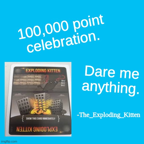 Blank Transparent Square Meme | 100,000 point celebration. Dare me anything. -The_Exploding_Kitten | image tagged in memes,blank transparent square,100k points | made w/ Imgflip meme maker