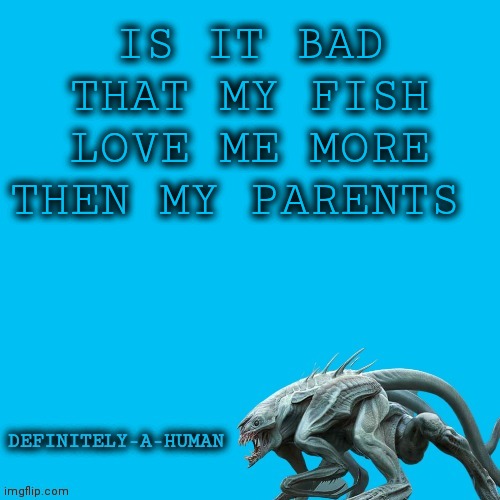 Oof | IS IT BAD THAT MY FISH LOVE ME MORE THEN MY PARENTS | image tagged in definitely-a-human's template,oof | made w/ Imgflip meme maker