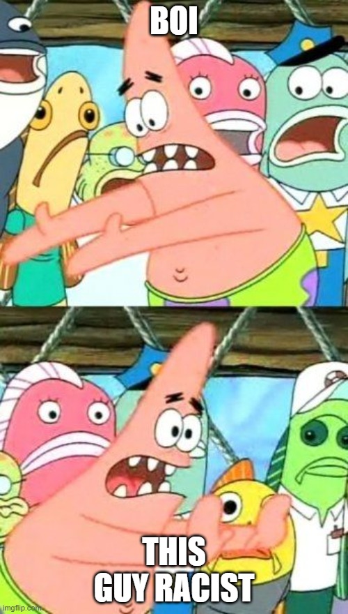 Put It Somewhere Else Patrick | BOI; THIS GUY RACIST | image tagged in memes,put it somewhere else patrick | made w/ Imgflip meme maker