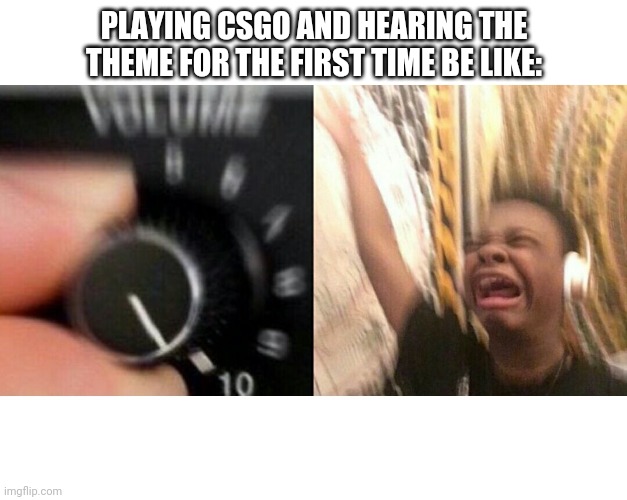 ITS AT DECENT VOLUME | PLAYING CSGO AND HEARING THE THEME FOR THE FIRST TIME BE LIKE: | image tagged in loud music | made w/ Imgflip meme maker