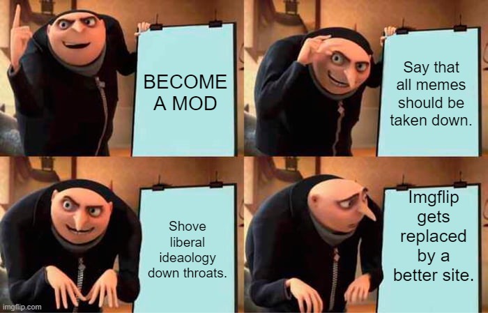 Gru's Plan | BECOME A MOD; Say that all memes should be taken down. Imgflip gets replaced by a better site. Shove liberal ideaology down throats. | image tagged in memes,gru's plan | made w/ Imgflip meme maker