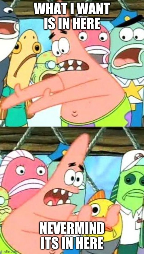 WAIT ITS IN HERE | WHAT I WANT IS IN HERE; NEVERMIND ITS IN HERE | image tagged in memes,put it somewhere else patrick | made w/ Imgflip meme maker