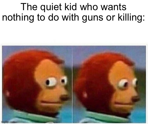 Monkey Puppet Meme | The quiet kid who wants nothing to do with guns or killing: | image tagged in memes,monkey puppet,quiet kid | made w/ Imgflip meme maker