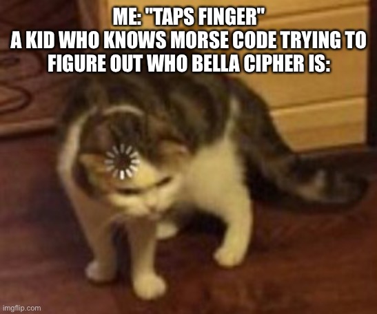 Loading cat | ME: "TAPS FINGER"
A KID WHO KNOWS MORSE CODE TRYING TO FIGURE OUT WHO BELLA CIPHER IS: | image tagged in loading cat,bella,cipher | made w/ Imgflip meme maker