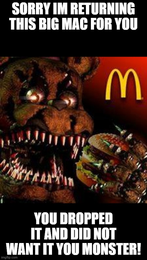 FNAF4McDonald's | SORRY IM RETURNING THIS BIG MAC FOR YOU; YOU DROPPED IT AND DID NOT WANT IT YOU MONSTER! | image tagged in fnaf4mcdonald's | made w/ Imgflip meme maker
