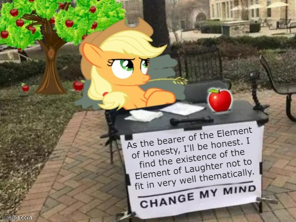 why does my favorite pony have to have the dumbest Element of Harmony? | As the bearer of the Element
of Honesty, I'll be honest. I
find the existence of the
Element of Laughter not to
fit in very well thematically. | image tagged in change applejack's mind | made w/ Imgflip meme maker