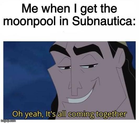 Idk | Me when I get the moonpool in Subnautica: | image tagged in oh yeah it's all coming together,irrelevant | made w/ Imgflip meme maker