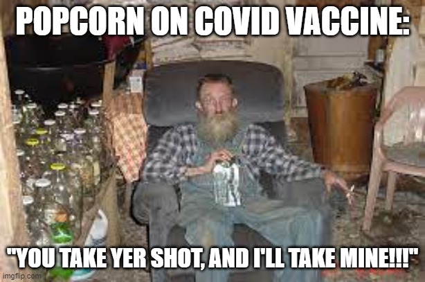 Popcorn on Covid vaccine!!! | POPCORN ON COVID VACCINE:; "YOU TAKE YER SHOT, AND I'LL TAKE MINE!!!" | image tagged in nwo,leftist terrorism,freedom | made w/ Imgflip meme maker