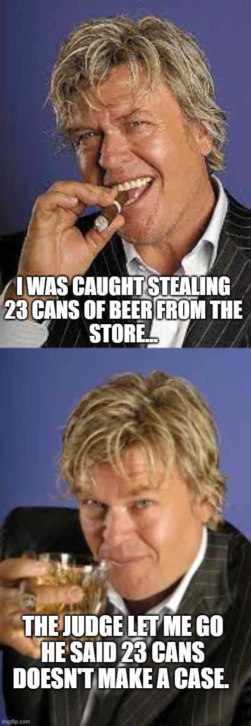 Caught Stealing | I WAS CAUGHT STEALING
23 CANS OF BEER FROM THE
STORE... THE JUDGE LET ME GO
HE SAID 23 CANS DOESN'T MAKE A CASE. | image tagged in ron white,funny,funny memes | made w/ Imgflip meme maker