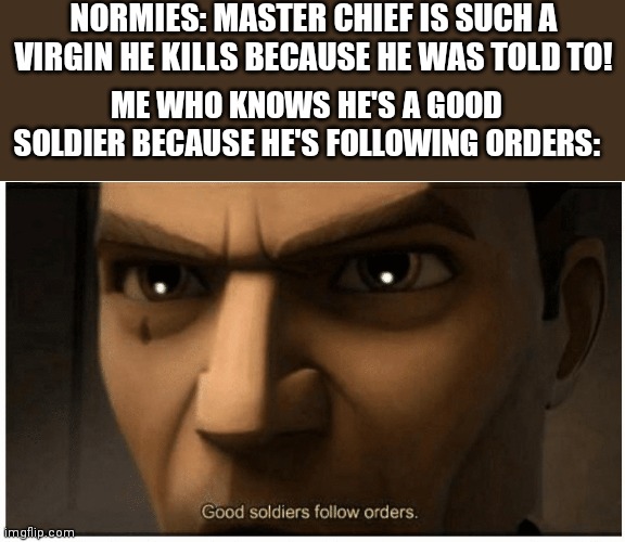 Good soldiers will follow orders | NORMIES: MASTER CHIEF IS SUCH A VIRGIN HE KILLS BECAUSE HE WAS TOLD TO! ME WHO KNOWS HE'S A GOOD SOLDIER BECAUSE HE'S FOLLOWING ORDERS: | image tagged in good soldiers follow orders,master chief,halo | made w/ Imgflip meme maker