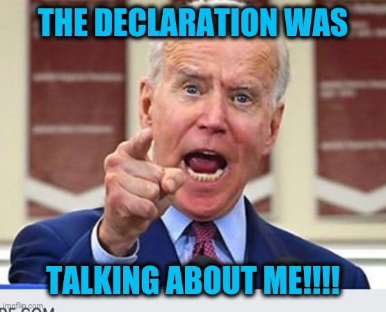 Joe Biden no malarkey | THE DECLARATION WAS TALKING ABOUT ME!!!! | image tagged in joe biden no malarkey | made w/ Imgflip meme maker