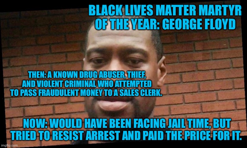 BLACK LIVES MATTER MARTYR OF THE YEAR: GEORGE FLOYD THEN: A KNOWN DRUG ABUSER, THIEF, AND VIOLENT CRIMINAL WHO ATTEMPTED TO PASS FRAUDULENT  | made w/ Imgflip meme maker