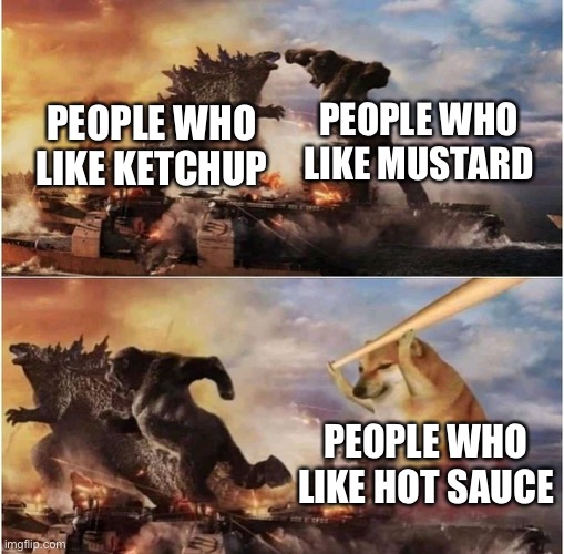 Which one are u | PEOPLE WHO LIKE MUSTARD; PEOPLE WHO LIKE KETCHUP; PEOPLE WHO LIKE HOT SAUCE | image tagged in kong godzilla doge,ketchup,mustard,hot sauce,funny memes | made w/ Imgflip meme maker