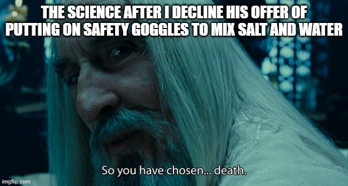 So yo have chosen death | THE SCIENCE AFTER I DECLINE HIS OFFER OF PUTTING ON SAFETY GOGGLES TO MIX SALT AND WATER | image tagged in so yo have chosen death | made w/ Imgflip meme maker