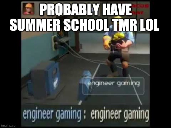 engineer gaming | PROBABLY HAVE SUMMER SCHOOL TMR LOL | image tagged in engineer gaming | made w/ Imgflip meme maker