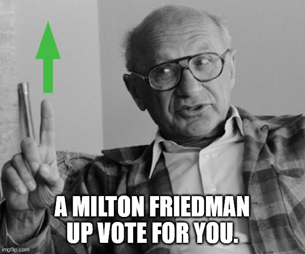 milton friedman | A MILTON FRIEDMAN UP VOTE FOR YOU. | image tagged in milton friedman | made w/ Imgflip meme maker