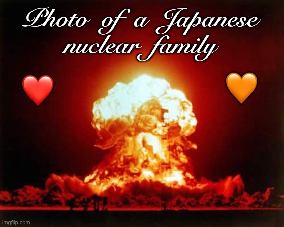 Beautiful Family Photo | Photo  of  a  Japanese
nuclear  family; 🧡; ❤️ | image tagged in nuclear explosion,world war ii,dark humor,rick75230 | made w/ Imgflip meme maker