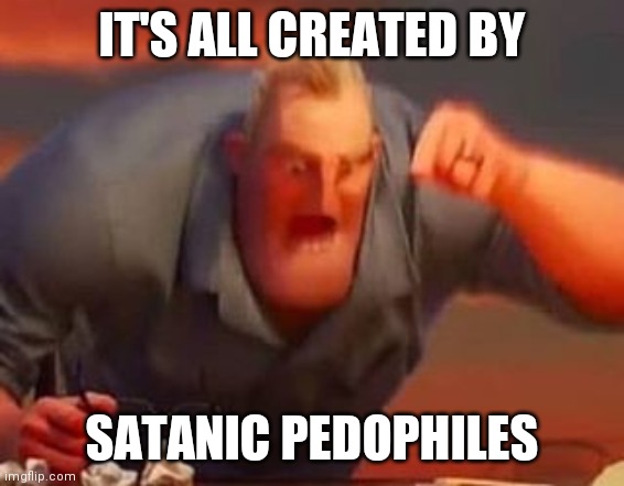 Mr incredible mad | IT'S ALL CREATED BY SATANIC PEDOPHILES | image tagged in mr incredible mad | made w/ Imgflip meme maker