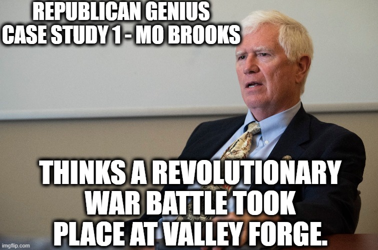 Republican Genius Case Study 1 - Mo Brooks | REPUBLICAN GENIUS CASE STUDY 1 - MO BROOKS; THINKS A REVOLUTIONARY WAR BATTLE TOOK PLACE AT VALLEY FORGE. | image tagged in mo brooks,gop,republicans,revolutionary war,genius,moron | made w/ Imgflip meme maker