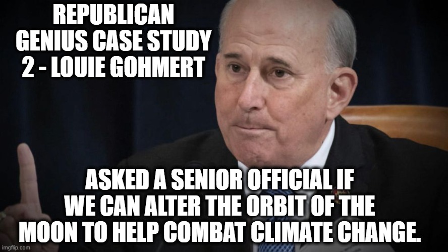 Republican Genius Case Study 2 - Louie Gohmert | REPUBLICAN GENIUS CASE STUDY 2 - LOUIE GOHMERT; ASKED A SENIOR OFFICIAL IF WE CAN ALTER THE ORBIT OF THE MOON TO HELP COMBAT CLIMATE CHANGE. | image tagged in gohmert,gop,republicans,genius,moron,climate change | made w/ Imgflip meme maker