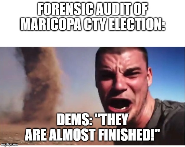 Forensic Audit in AZ | FORENSIC AUDIT OF MARICOPA CTY ELECTION:; DEMS: "THEY ARE ALMOST FINISHED!" | image tagged in here it come meme | made w/ Imgflip meme maker