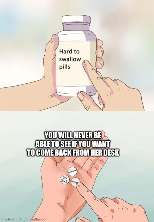 E | YOU WILL NEVER BE ABLE TO SEE IF YOU WANT TO COME BACK FROM HER DESK | image tagged in memes,hard to swallow pills | made w/ Imgflip meme maker