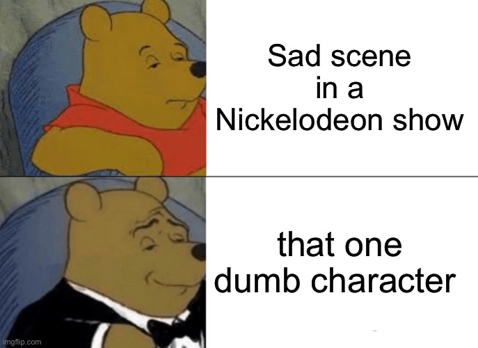 Yep | Sad scene in a Nickelodeon show; that one dumb character | image tagged in memes,tuxedo winnie the pooh | made w/ Imgflip meme maker