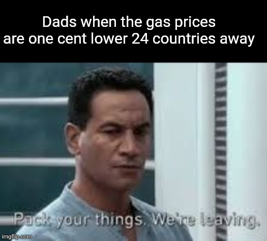 Pack your things. We're leaving. | Dads when the gas prices are one cent lower 24 countries away | image tagged in pack your things we're leaving | made w/ Imgflip meme maker