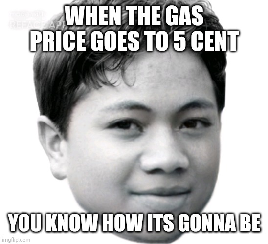 Akifhaziq | WHEN THE GAS PRICE GOES TO 5 CENT; YOU KNOW HOW ITS GONNA BE | image tagged in akifhaziq | made w/ Imgflip meme maker